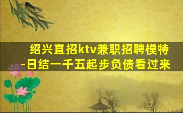 绍兴直招ktv兼职招聘模特-日结一千五起步负债看过来